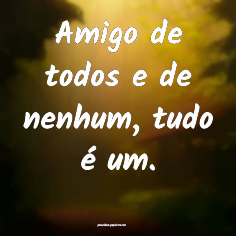 Amigo de todos e de nenhum, tudo é um.
...