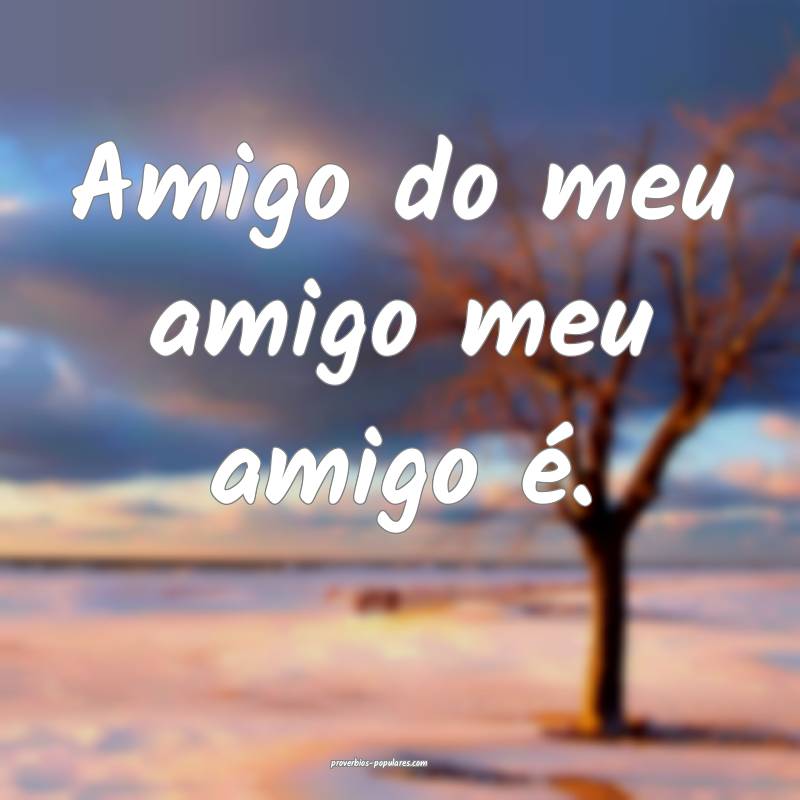 Amigo do meu amigo meu amigo é.
 ...