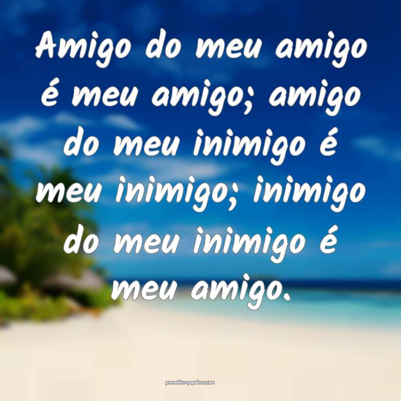 Amigo do meu amigo é meu amigo; amigo do meu inimigo é meu inimigo; ...
