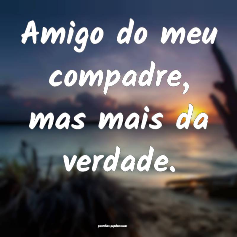 Amigo do meu compadre, mas mais da verdade.
...