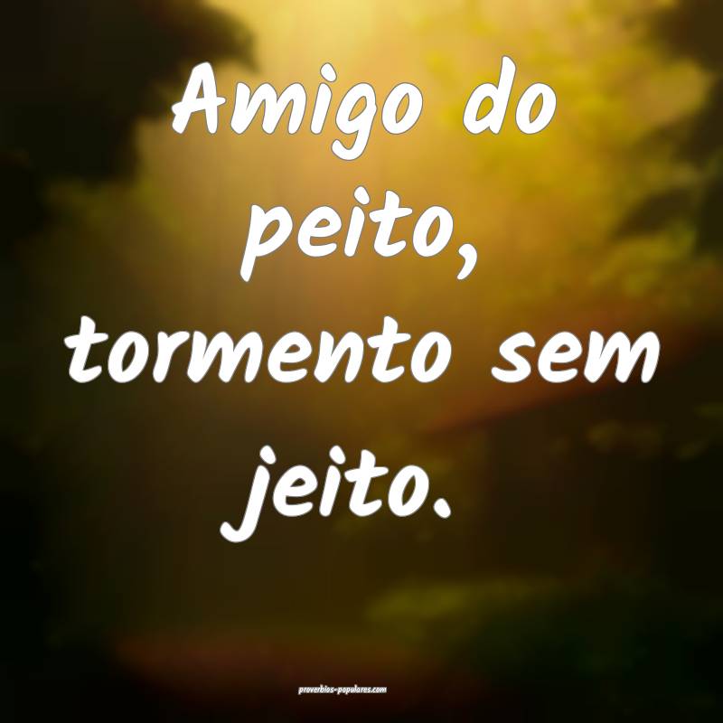 Amigo do peito, tormento sem jeito.
...