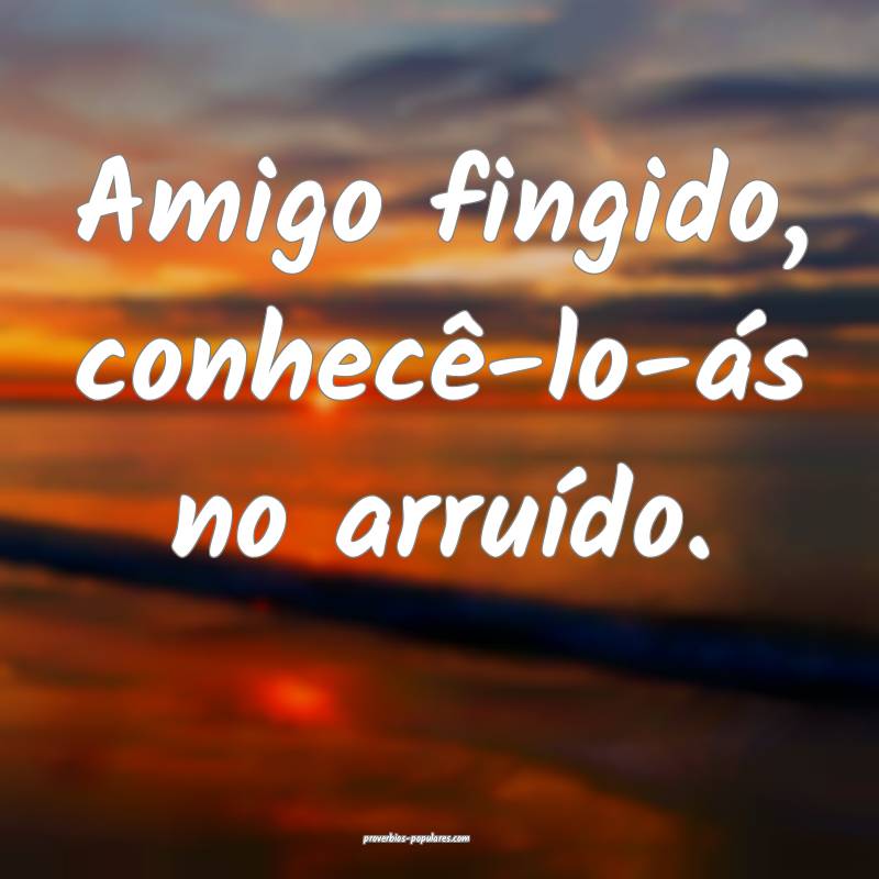 Amigo fingido, conhecê-lo-ás no arruído.
...