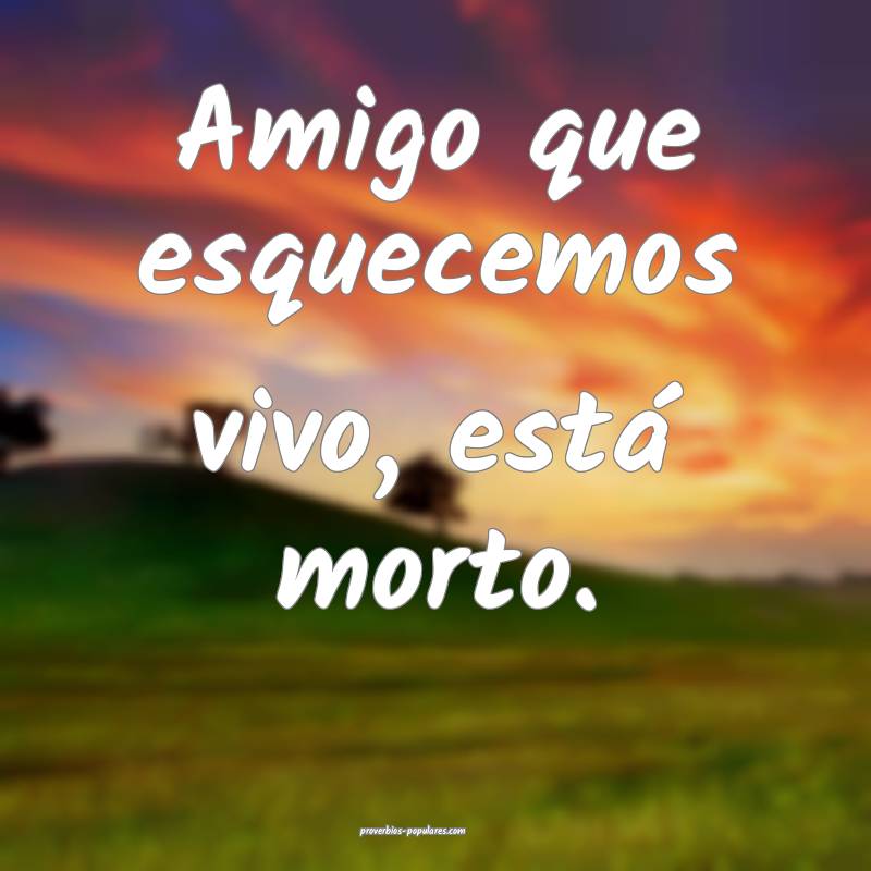 Amigo que esquecemos vivo, está morto.
...
