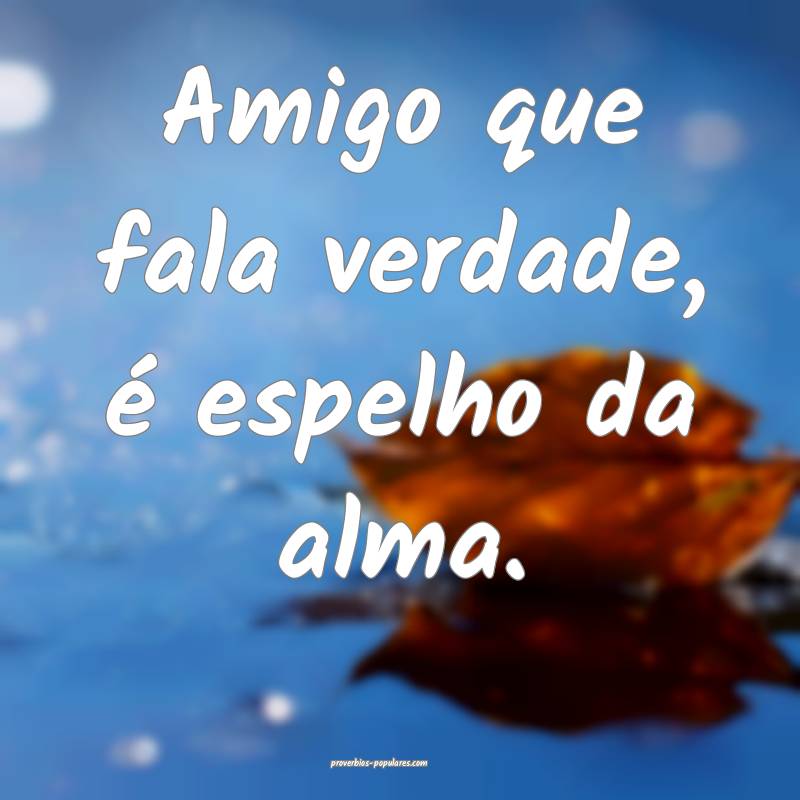 Amigo que fala verdade, é espelho da alma.
...