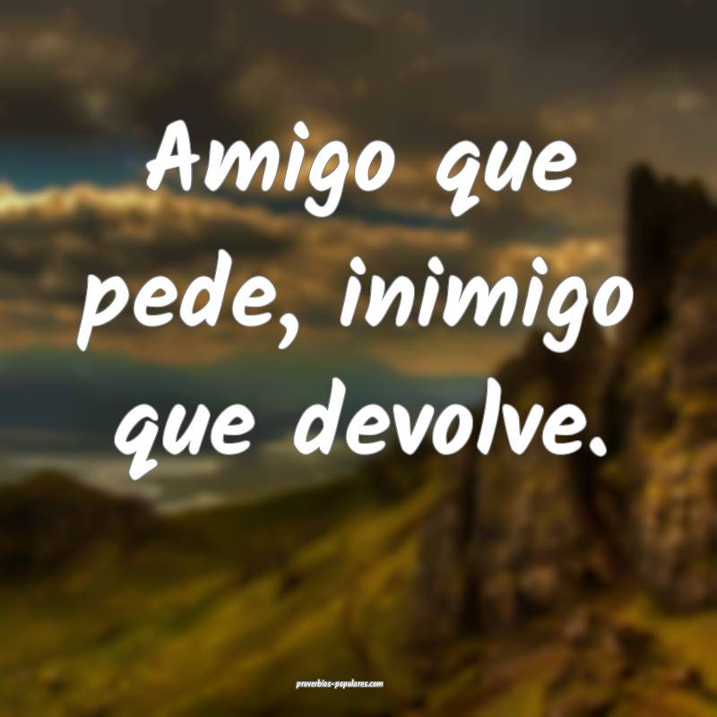 Amigo que pede, inimigo que devolve.
...