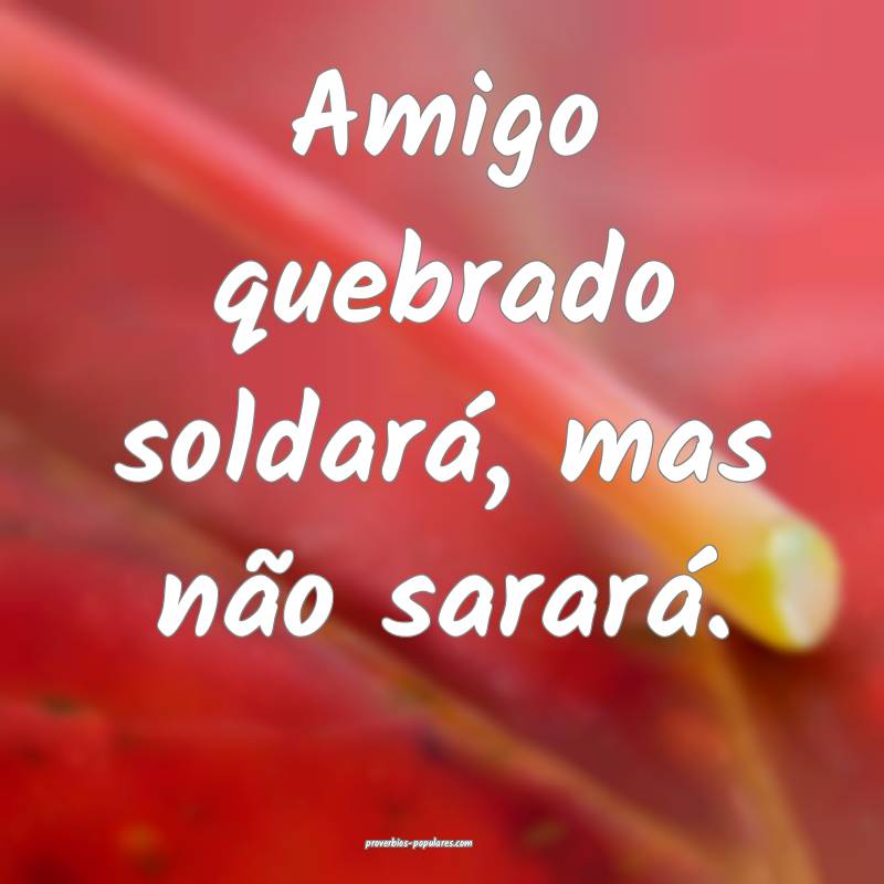 Amigo quebrado soldará, mas não sarará.
...