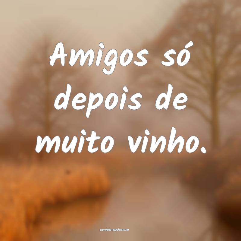 Amigos só depois de muito vinho.
...