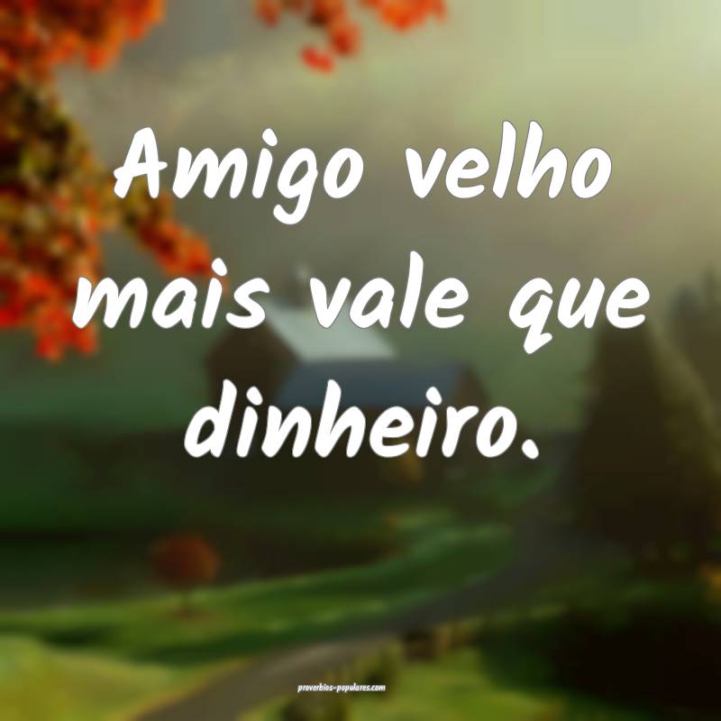 Amigo velho mais vale que dinheiro.
...