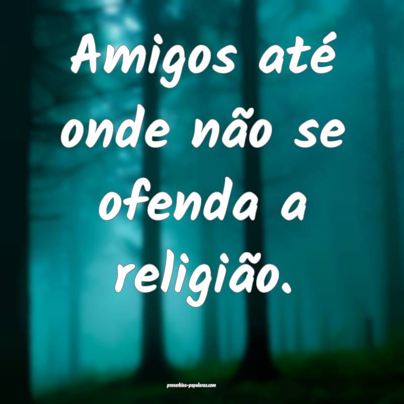 Amigos até onde não se ofenda a religião.
...