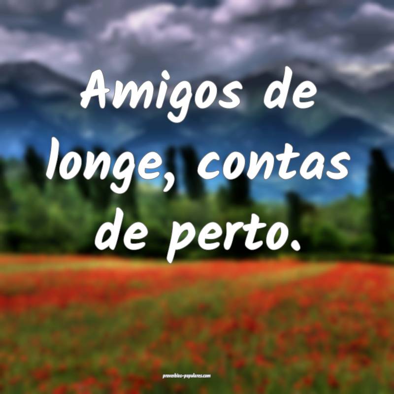 Amigos de longe, contas de perto.
...