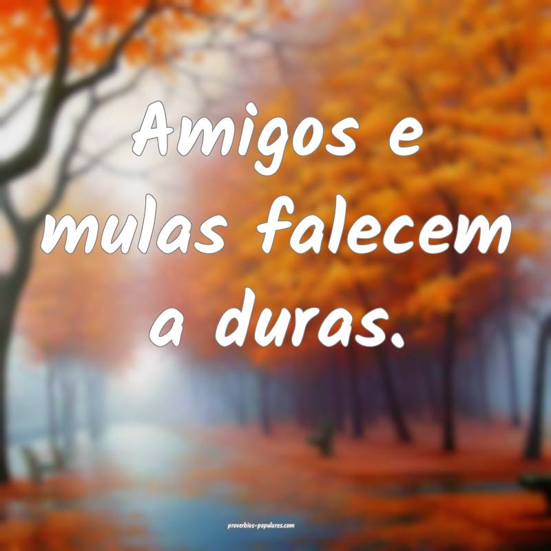 Amigos e mulas falecem a duras.
...