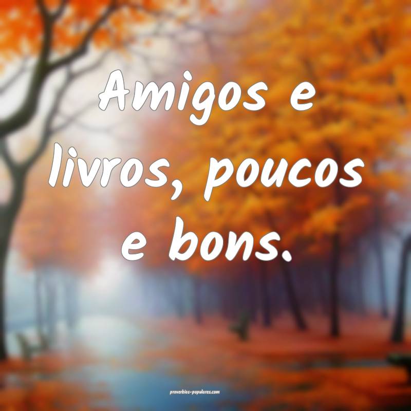 Amigos e livros, poucos e bons.
...