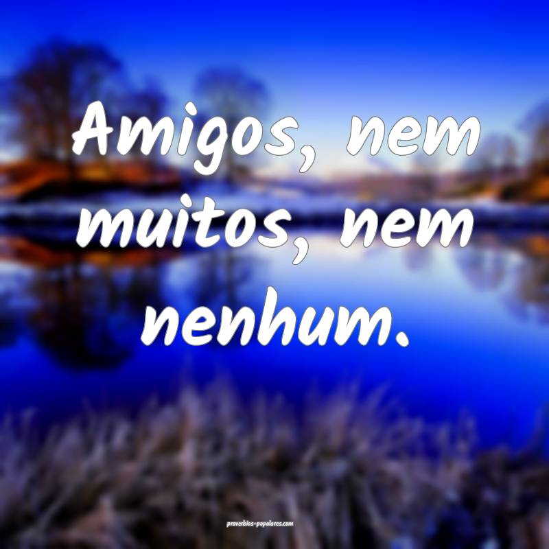 Amigos, nem muitos, nem nenhum.
 ...