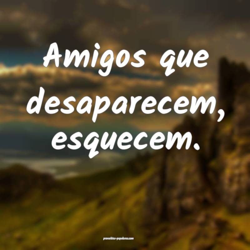 Amigos que desaparecem, esquecem.
...