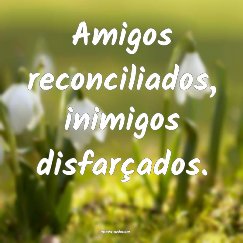 Amigos reconciliados, inimigos disfarçados.
...