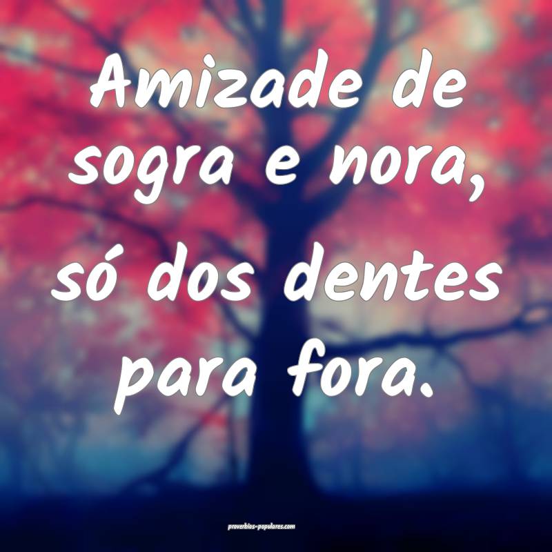 Amizade de sogra e nora, só dos dentes para fora.
...