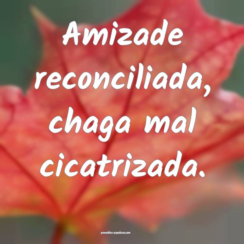 Amizade reconciliada, chaga mal cicatrizada.
 ...