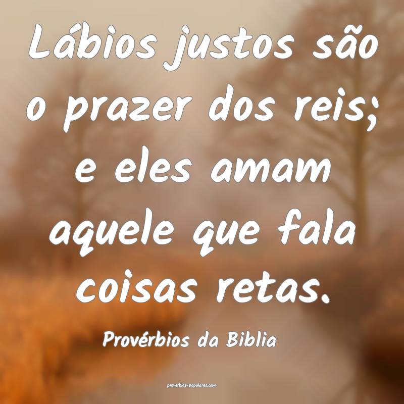 Lábios justos são o prazer dos reis; e eles amam aquele que fala coi...