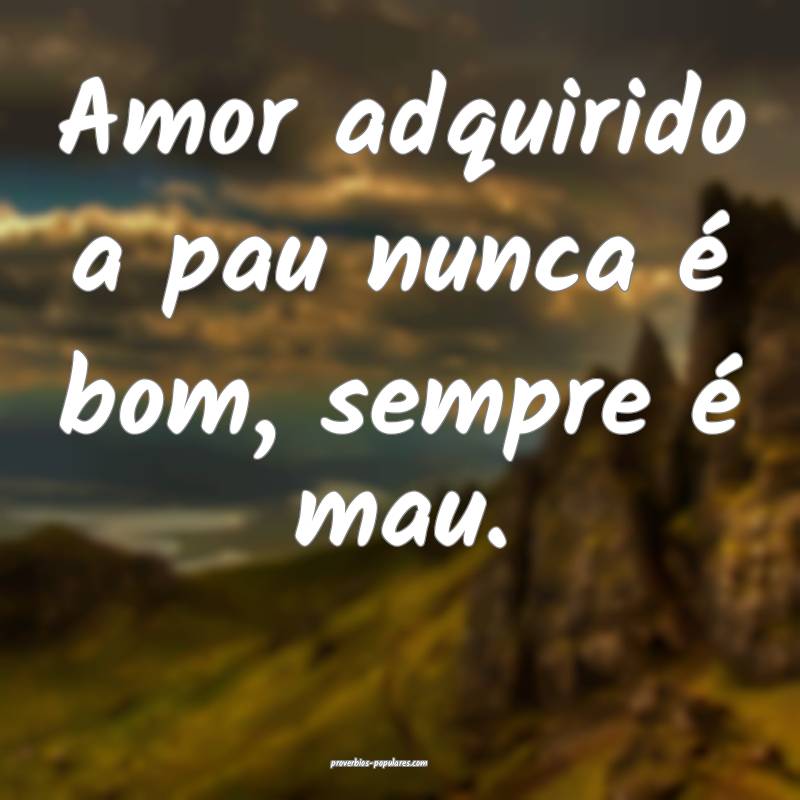 Amor adquirido a pau nunca é bom, sempre é mau.
...