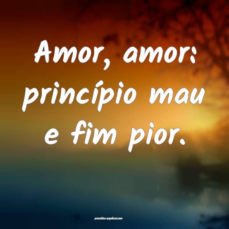 Amor, amor: princípio mau e fim pior.
 ...