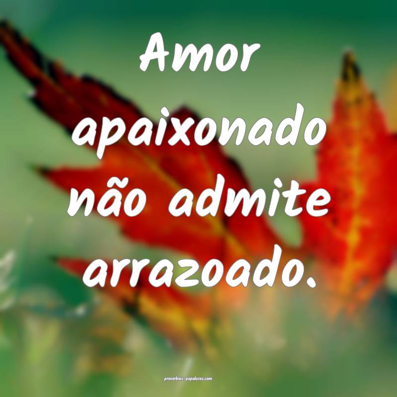 Amor apaixonado não admite arrazoado.
...