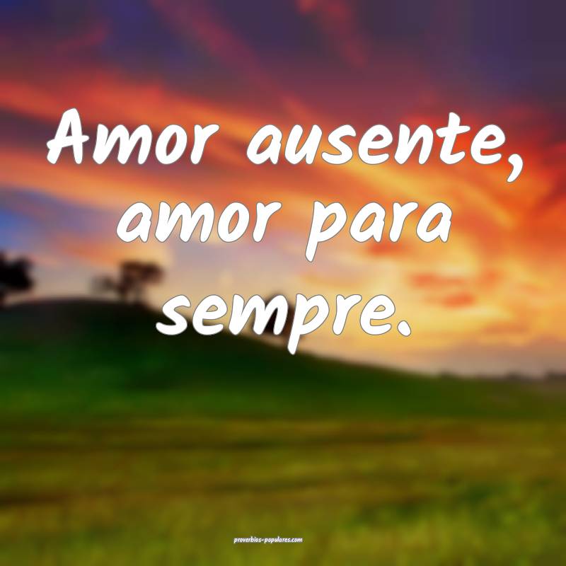 Amor ausente, amor para sempre.
...
