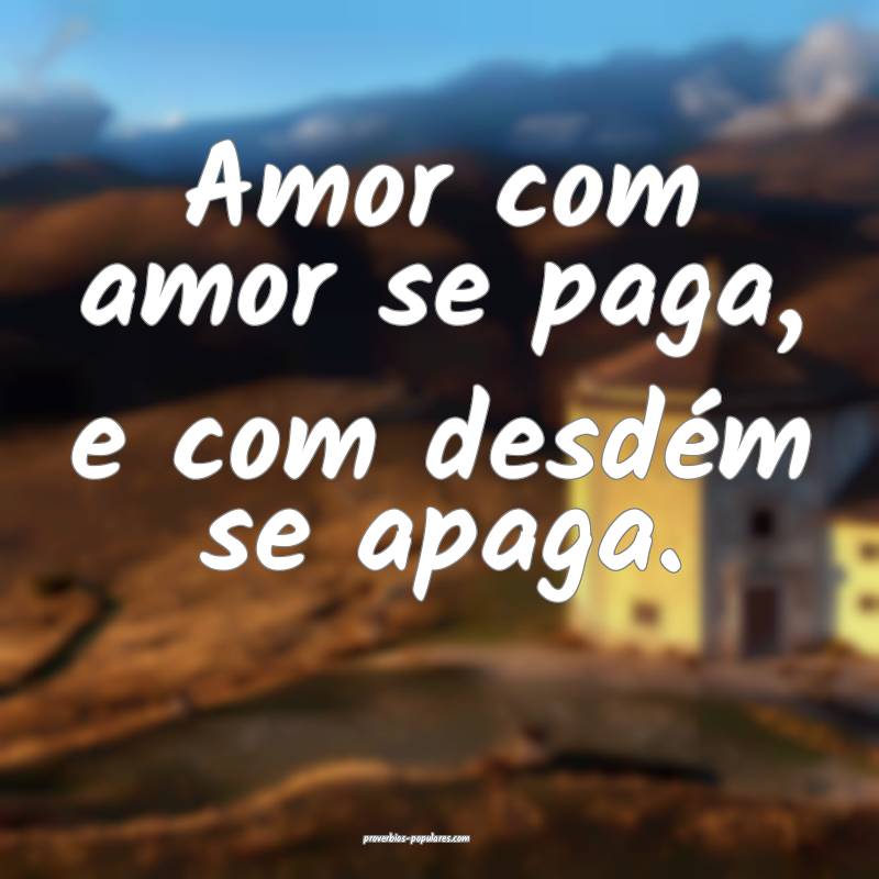 Amor com amor se paga, e com desdém se apaga.
 ...