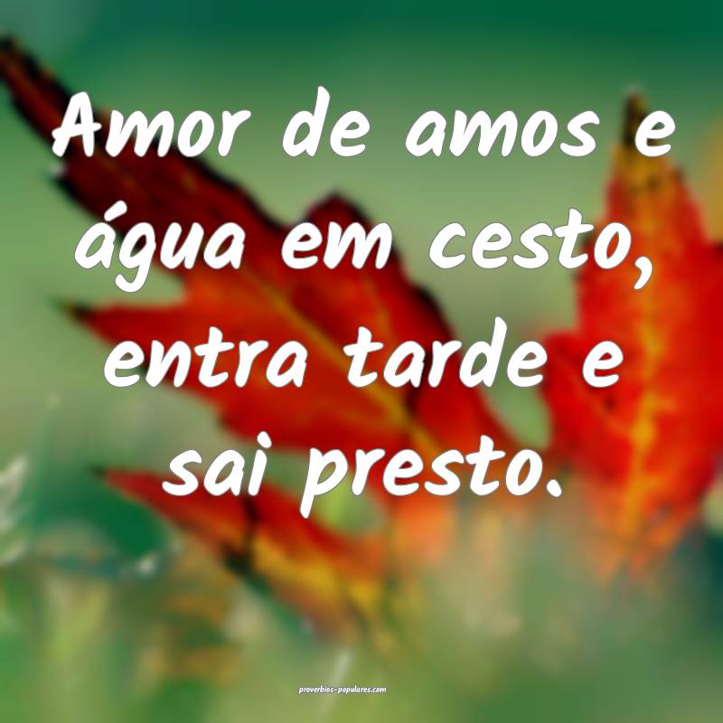 Amor de amos e água em cesto, entra tarde e sai presto.
...