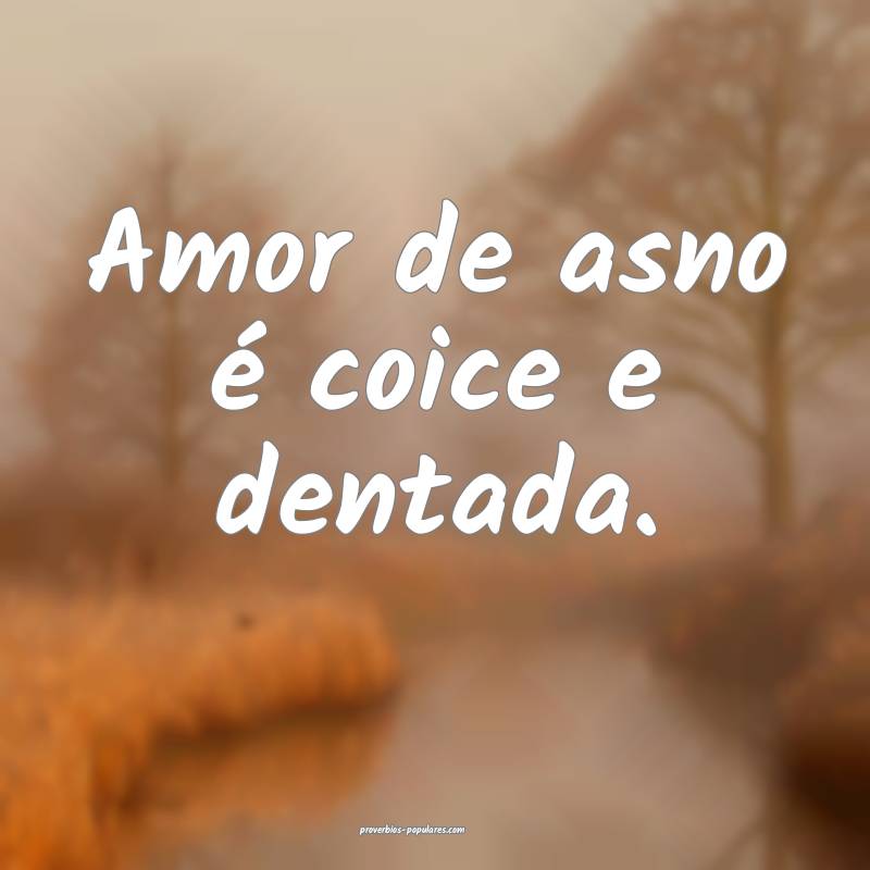 Amor de asno é coice e dentada.
...
