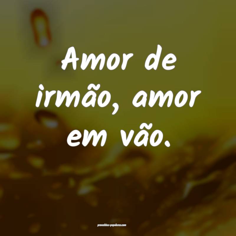 Amor de irmão, amor em vão.
...