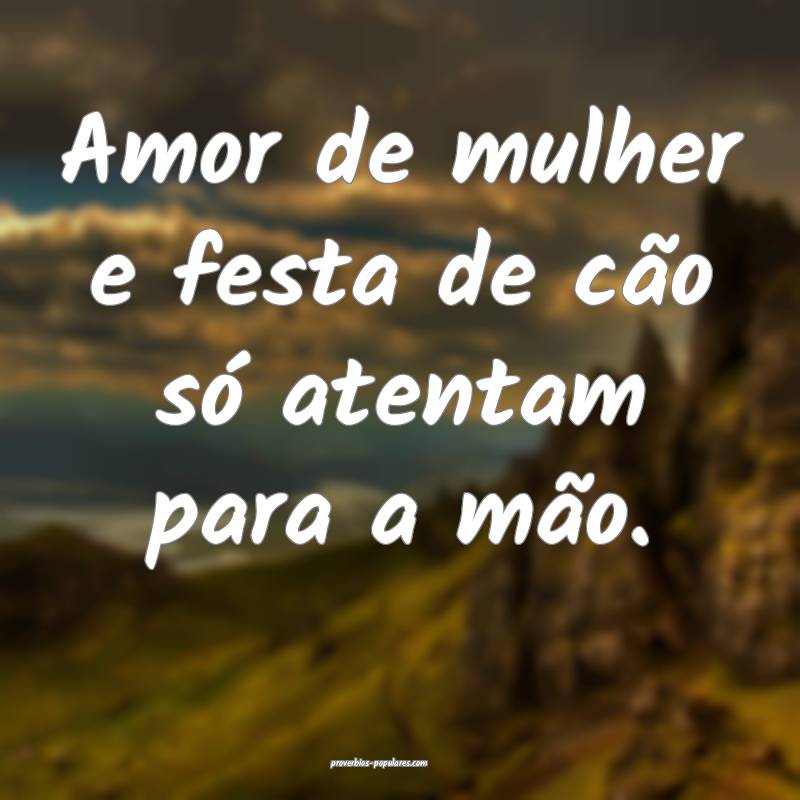 Amor de mulher e festa de cão só atentam para a mão.
...