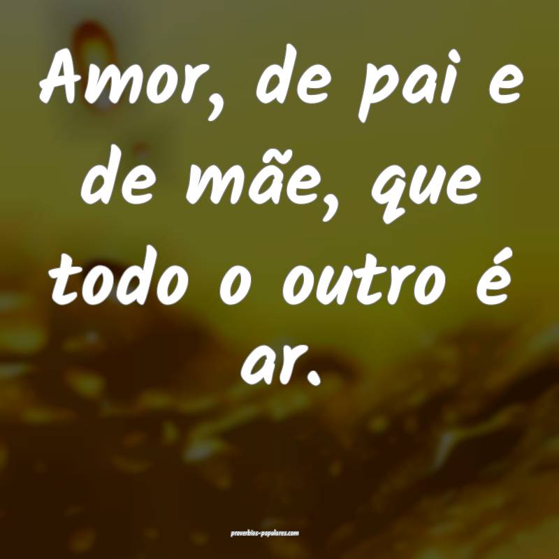 Amor, de pai e de mãe, que todo o outro é ar.
 ...