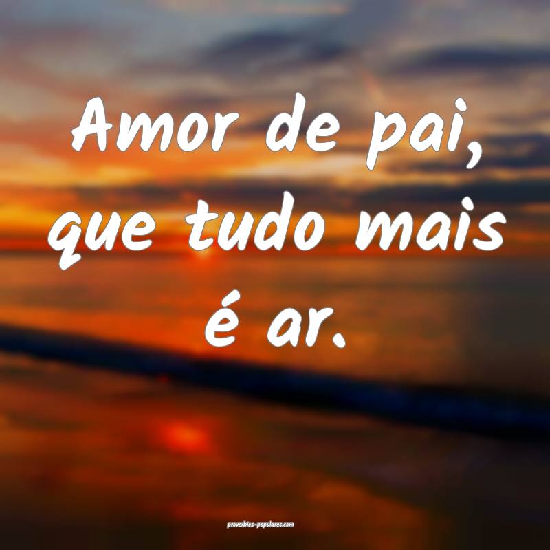 Amor de pai, que tudo mais é ar.
...