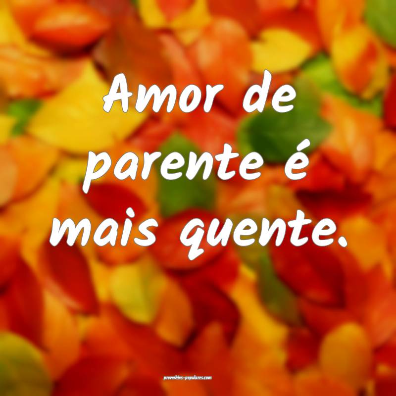 Amor de parente é mais quente.
...