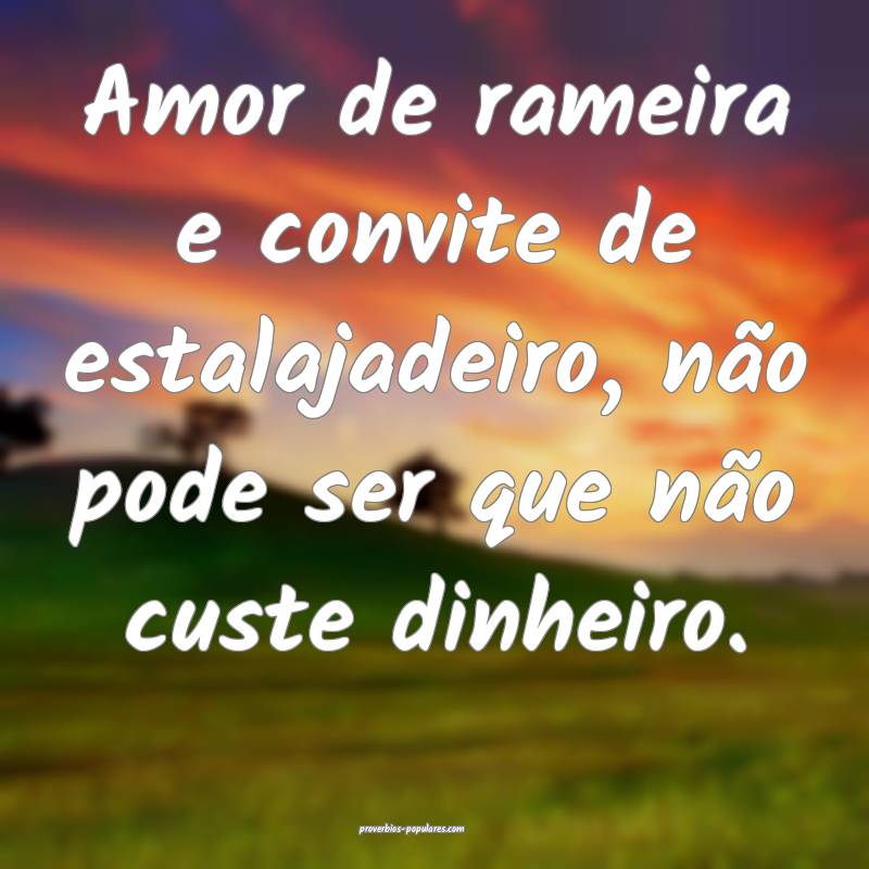 Amor de rameira e convite de estalajadeiro, não pode ser que não cus...