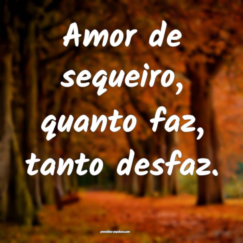 Amor de sequeiro, quanto faz, tanto desfaz.
...