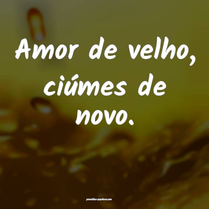 Amor de velho, ciúmes de novo.
...