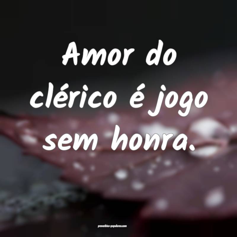 Amor do clérico é jogo sem honra.
...