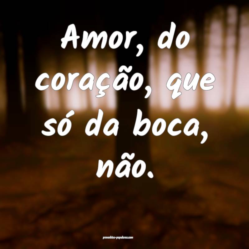 Amor, do coração, que só da boca, não.
...