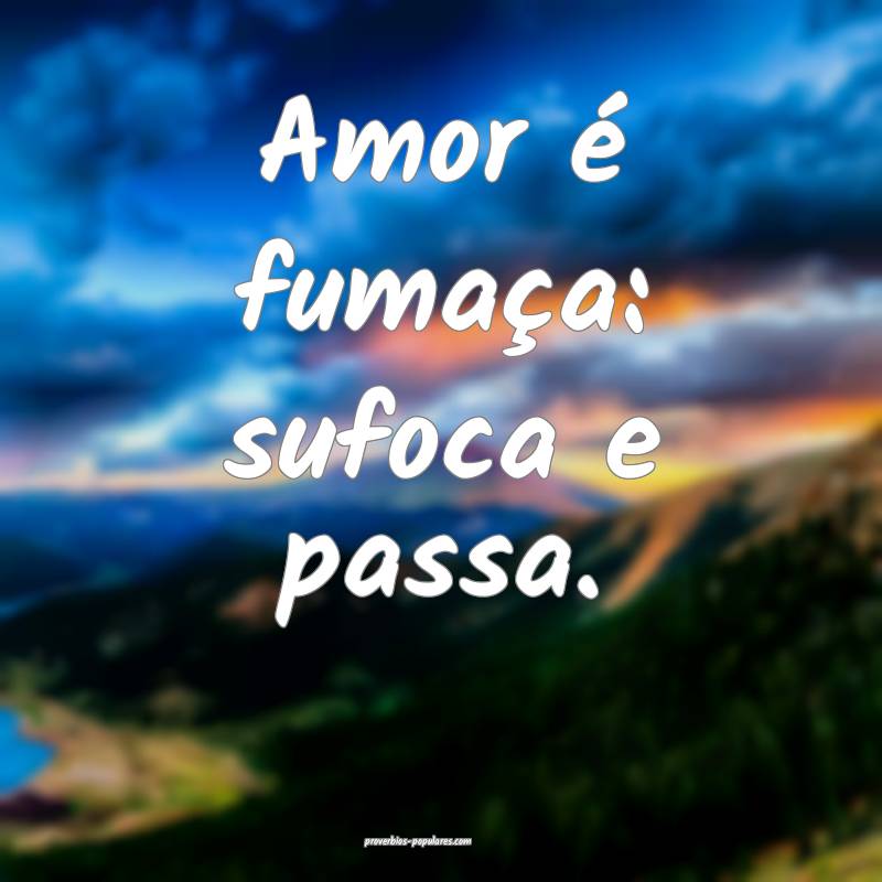 Amor é fumaça: sufoca e passa.
 ...