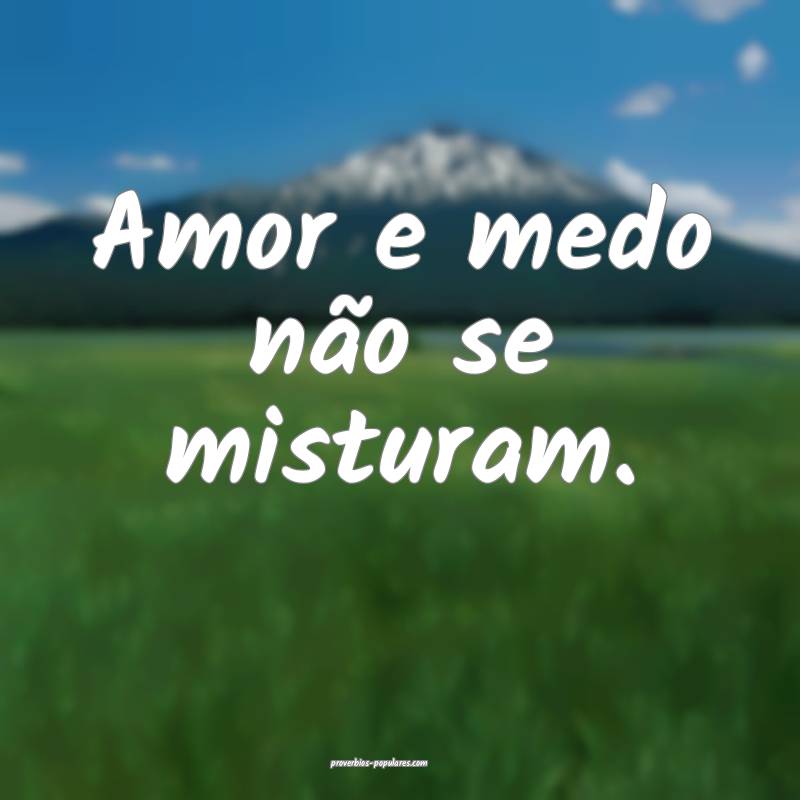 Amor e medo não se misturam.
...