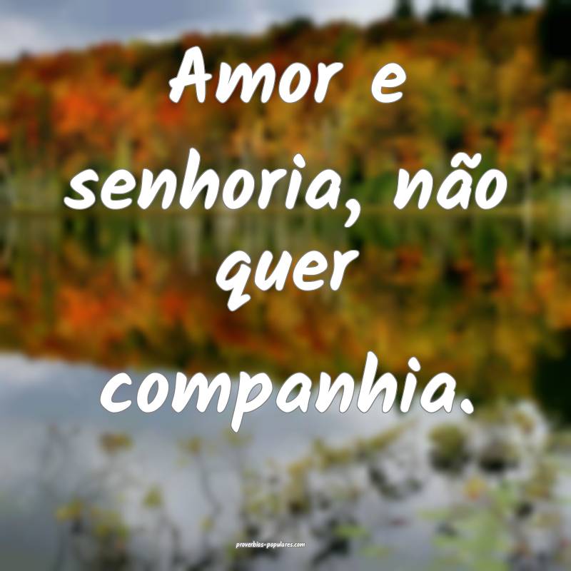 Amor e senhoria, não quer companhia.
 ...
