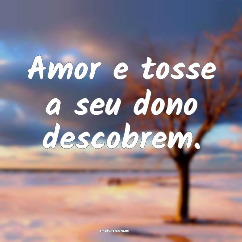 Amor e tosse a seu dono descobrem.
...