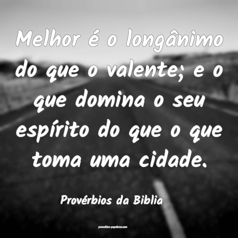 Melhor é o longânimo do que o valente; e o que domina o seu espírit...