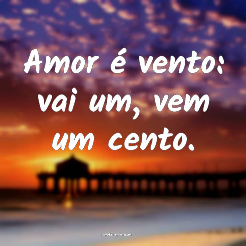 Amor é vento: vai um, vem um cento.
...