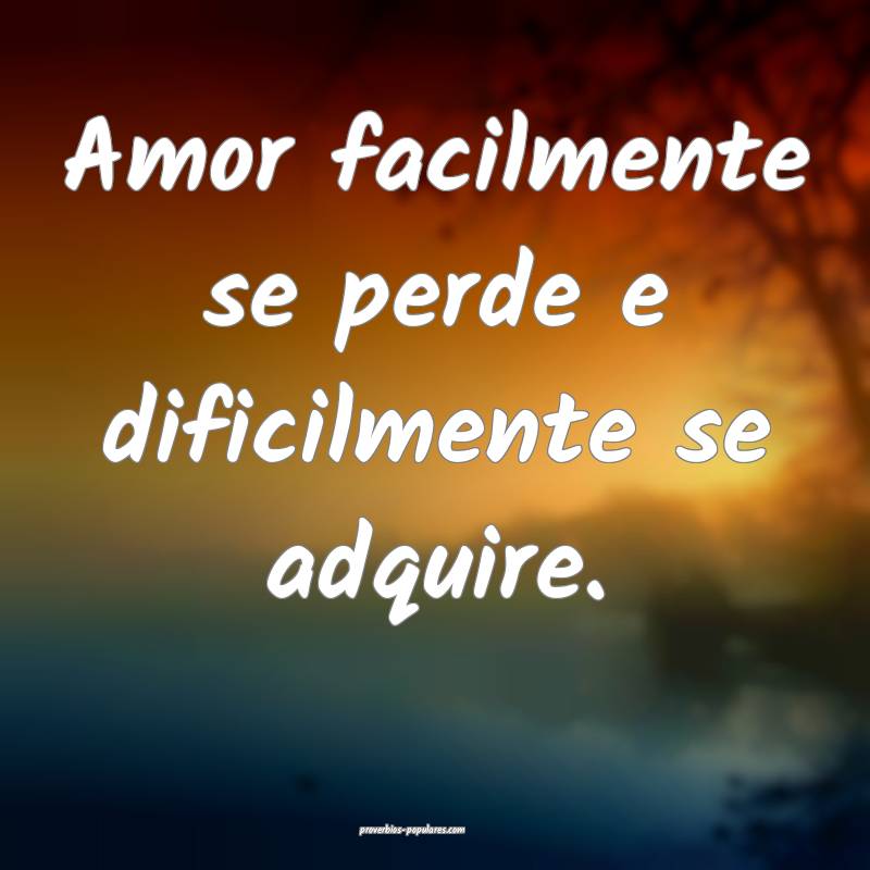 Amor facilmente se perde e dificilmente se adquire.
...