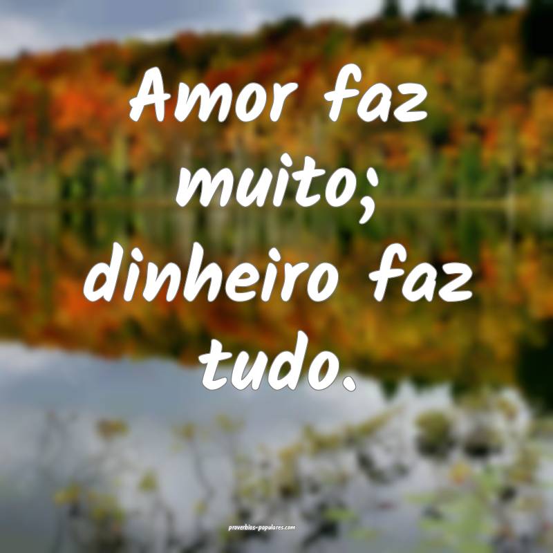 Amor faz muito; dinheiro faz tudo.
 ...
