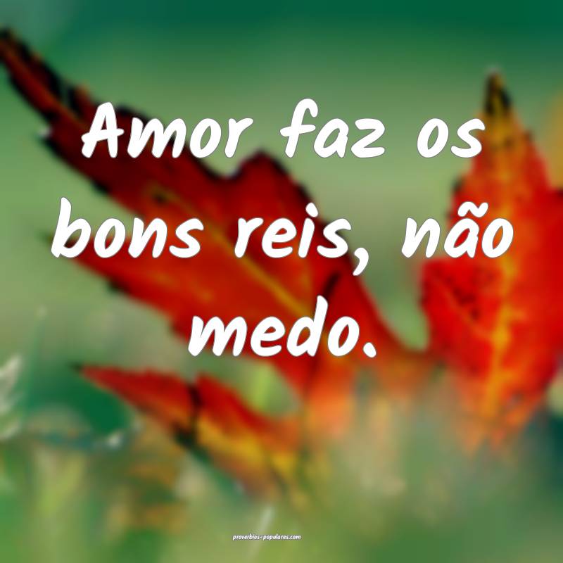 Amor faz os bons reis, não medo.
 ...