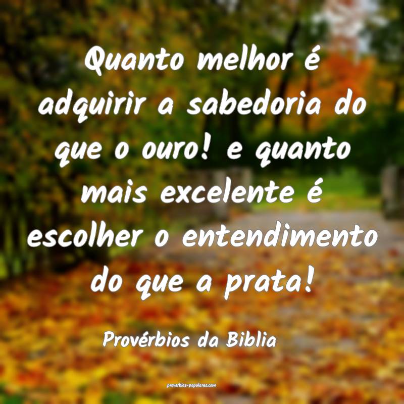 Quanto melhor é adquirir a sabedoria do que o ouro! e quanto mais exc...