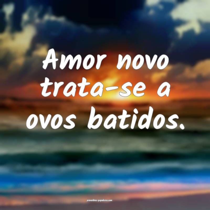 Amor novo trata-se a ovos batidos.
 ...